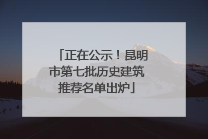 正在公示！昆明市第七批历史建筑推荐名单出炉