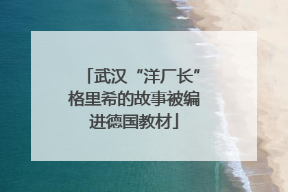 武汉“洋厂长”格里希的故事被编进德国教材