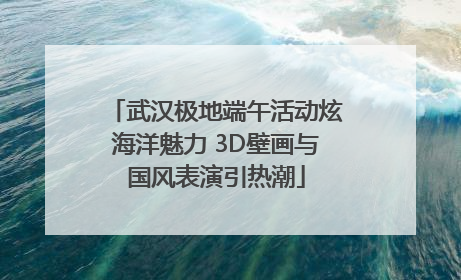 武汉极地端午活动炫海洋魅力 3D壁画与国风表演引热潮