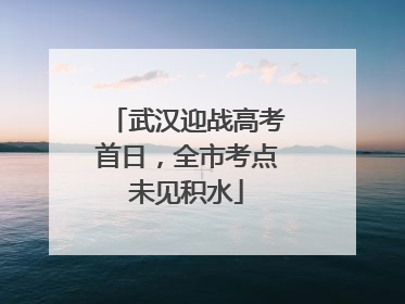 武汉迎战高考首日，全市考点未见积水