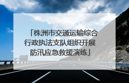 株洲市交通运输综合行政执法支队组织开展防汛应急救援演练