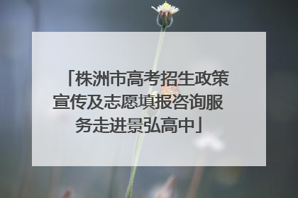 株洲市高考招生政策宣传及志愿填报咨询服务走进景弘高中