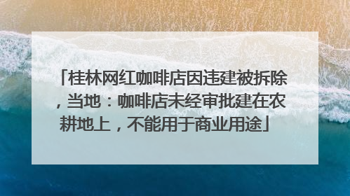 桂林网红咖啡店因违建被拆除，当地：咖啡店未经审批建在农耕地上，不能用于商业用途