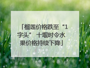 榴莲价格跌至“1字头” 十堰时令水果价格持续下降