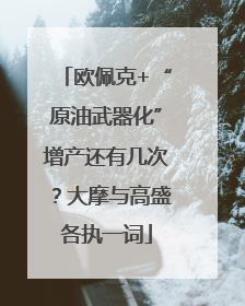 欧佩克+“原油武器化”增产还有几次？大摩与高盛各执一词