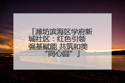 潍坊滨海区学府新城社区：红色引领 强基赋能 共筑和美“同心圆”
