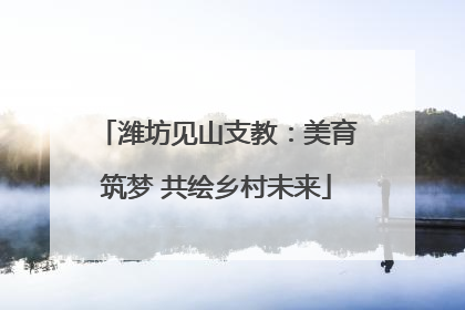 潍坊见山支教：美育筑梦 共绘乡村未来