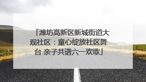 潍坊高新区新城街道大观社区：童心绽放社区舞台 亲子共谱六一欢歌