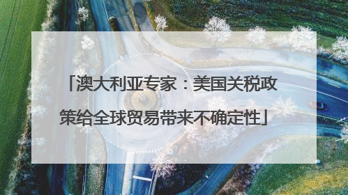澳大利亚专家：美国关税政策给全球贸易带来不确定性