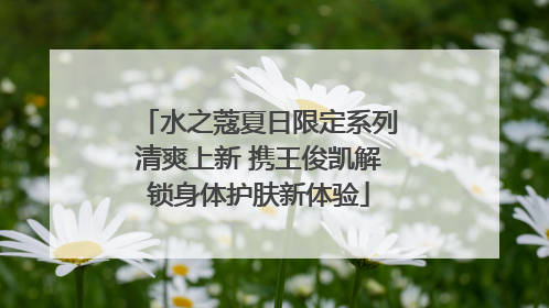 水之蔻夏日限定系列清爽上新 携王俊凯解锁身体护肤新体验