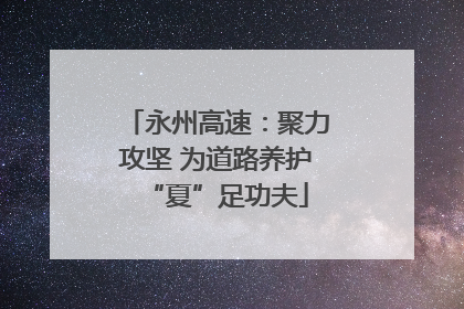 永州高速：聚力攻坚 为道路养护“夏”足功夫