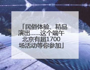 民俗体验、精品演出……这个端午北京有超1700场活动等你参加