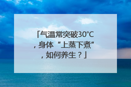气温常突破30℃，身体“上蒸下煮”，如何养生？