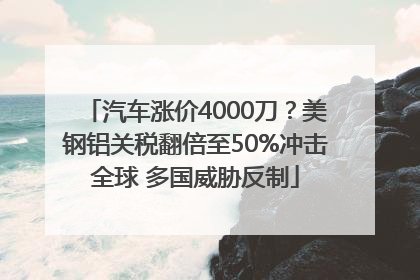 汽车涨价4000刀？美钢铝关税翻倍至50%冲击全球 多国威胁反制