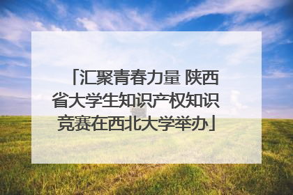 汇聚青春力量 陕西省大学生知识产权知识竞赛在西北大学举办