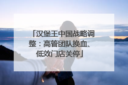 汉堡王中国战略调整：高管团队换血、低效门店关停