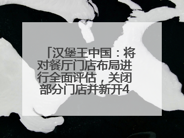 汉堡王中国：将对餐厅门店布局进行全面评估，关闭部分门店并新开40至60家