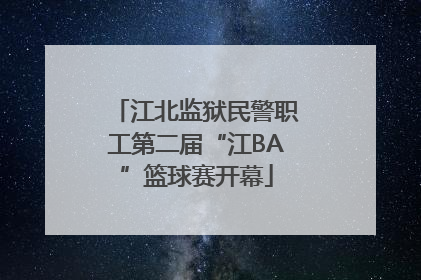 江北监狱民警职工第二届“江BA”篮球赛开幕