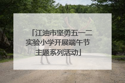 江油市坚勇五一二实验小学开展端午节主题系列活动