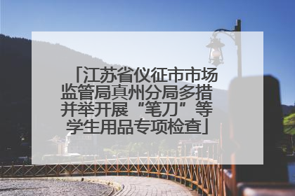 江苏省仪征市市场监管局真州分局多措并举开展“笔刀”等学生用品专项检查