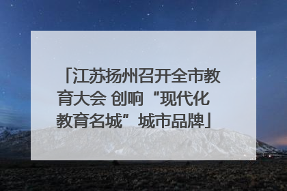 江苏扬州召开全市教育大会 创响“现代化教育名城”城市品牌
