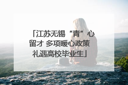 江苏无锡“青”心留才 多项暖心政策礼遇高校毕业生