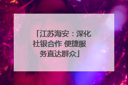 江苏海安：深化社银合作 便捷服务直达群众