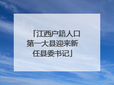 江西户籍人口第一大县迎来新任县委书记