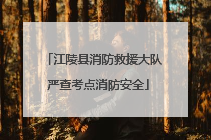江陵县消防救援大队严查考点消防安全
