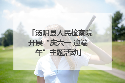 汤阴县人民检察院开展“庆六一 迎端午”主题活动