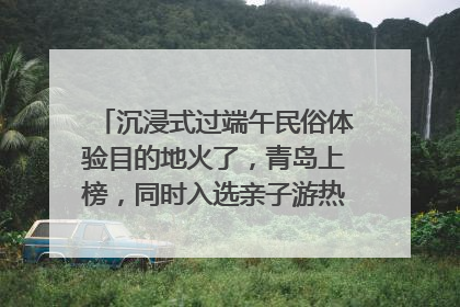 沉浸式过端午民俗体验目的地火了，青岛上榜，同时入选亲子游热门Top10
