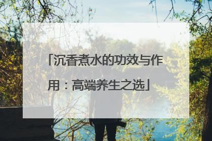 沉香煮水的功效与作用：高端养生之选