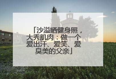 沙溢晒健身照，大秀肌肉：做一个爱出汗、爱笑、爱臭美的父亲
