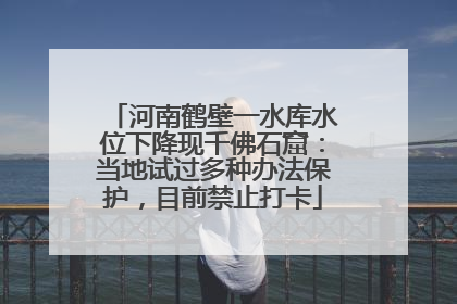 河南鹤壁一水库水位下降现千佛石窟：当地试过多种办法保护，目前禁止打卡