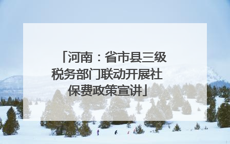河南：省市县三级税务部门联动开展社保费政策宣讲