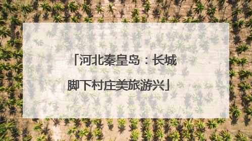 河北秦皇岛：长城脚下村庄美旅游兴