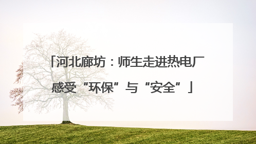 河北廊坊：师生走进热电厂 感受“环保”与“安全”