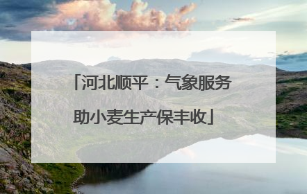 河北顺平：气象服务助小麦生产保丰收