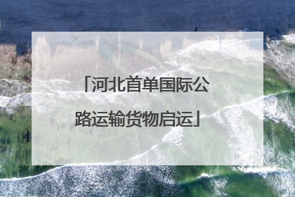 河北首单国际公路运输货物启运