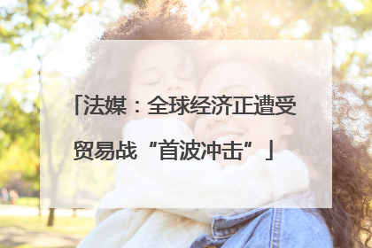 法媒：全球经济正遭受贸易战“首波冲击”