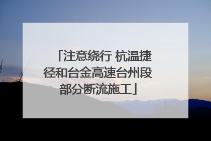 注意绕行 杭温捷径和台金高速台州段部分断流施工