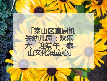 泰山区直属机关幼儿园：欢乐六一迎端午，泰山文化润童心
