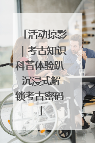 活动掠影｜考古知识科普体验趴 沉浸式解锁考古密码