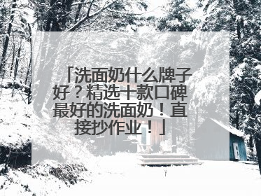 洗面奶什么牌子好？精选十款口碑最好的洗面奶！直接抄作业！