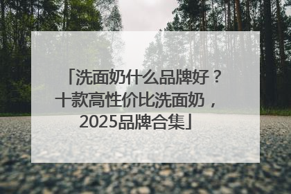 洗面奶什么品牌好？十款高性价比洗面奶，2025品牌合集