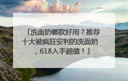洗面奶哪款好用？推荐十大被疯狂安利的洗面奶，618入手超值！