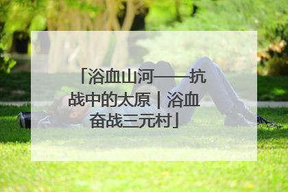 浴血山河——抗战中的太原｜浴血奋战三元村