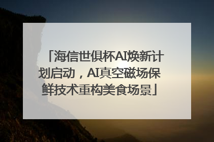 海信世俱杯AI焕新计划启动，AI真空磁场保鲜技术重构美食场景