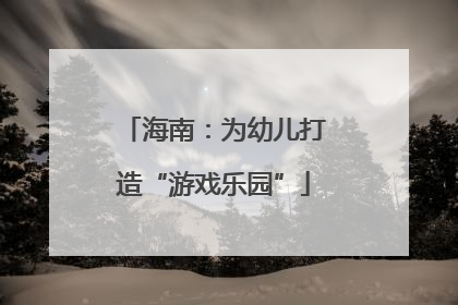 海南：为幼儿打造“游戏乐园”