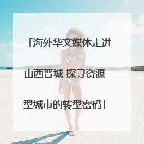 海外华文媒体走进山西晋城 探寻资源型城市的转型密码